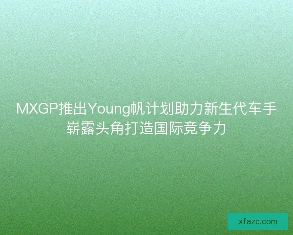 MXGP推出Young帆计划助力新生代车手崭露头角打造国际竞争力