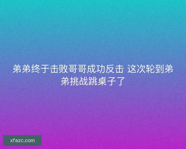 弟弟终于击败哥哥成功反击 这次轮到弟弟挑战跳桌子了