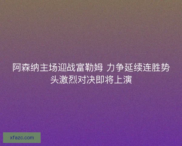 阿森纳主场迎战富勒姆 力争延续连胜势头激烈对决即将上演 阿森纳主场迎战富勒姆 力争延续连胜势头激烈对决即将上演