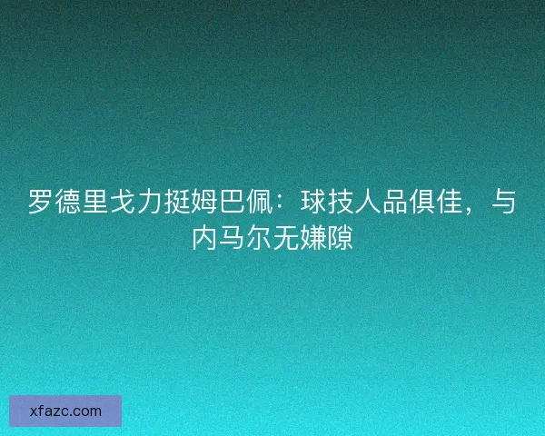 罗德里戈力挺姆巴佩：球技人品俱佳，与内马尔无嫌隙