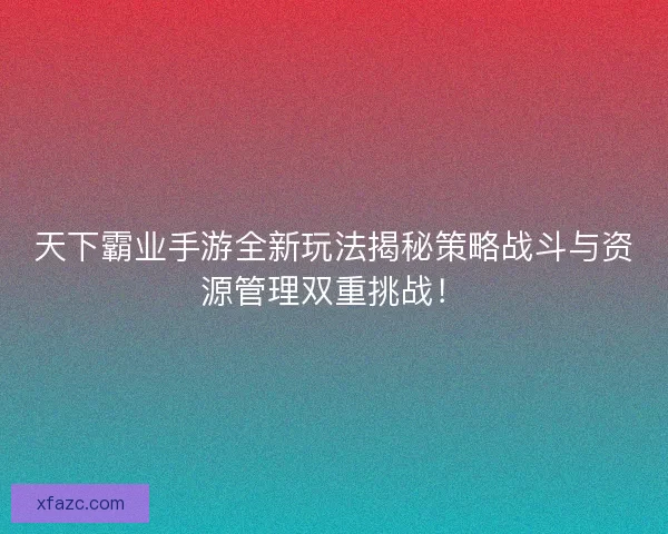 天下霸业手游全新玩法揭秘策略战斗与资源管理双重挑战！