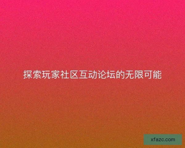探索玩家社区互动论坛的无限可能