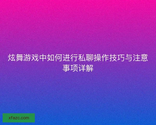 炫舞游戏中如何进行私聊操作技巧与注意事项详解