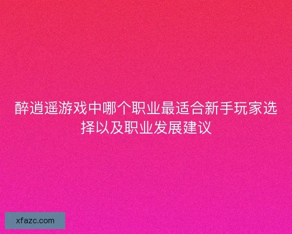 醉逍遥游戏中哪个职业最适合新手玩家选择以及职业发展建议 醉逍遥游戏中哪个职业最适合新手玩家选择以及职业发展建议