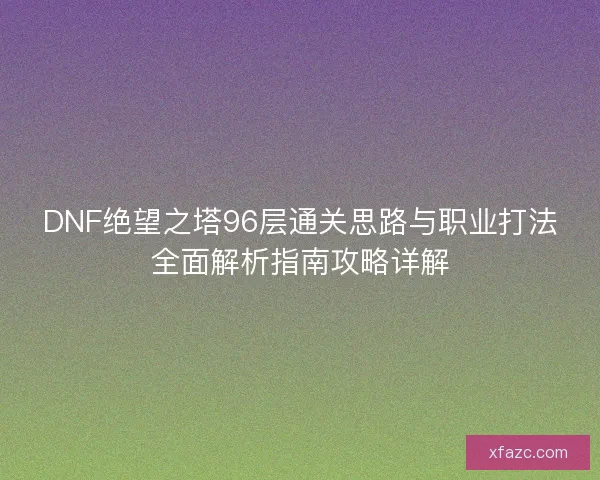 DNF绝望之塔96层通关思路与职业打法全面解析指南攻略详解 DNF绝望之塔96层通关思路与职业打法全面解析指南攻略详解