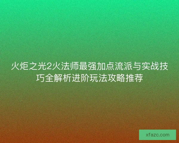 火炬之光2火法师最强加点流派与实战技巧全解析进阶玩法攻略推荐