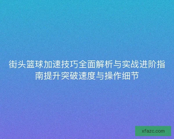 街头篮球加速技巧全面解析与实战进阶指南提升突破速度与操作细节 街头篮球加速技巧全面解析与实战进阶指南提升突破速度与操作细节