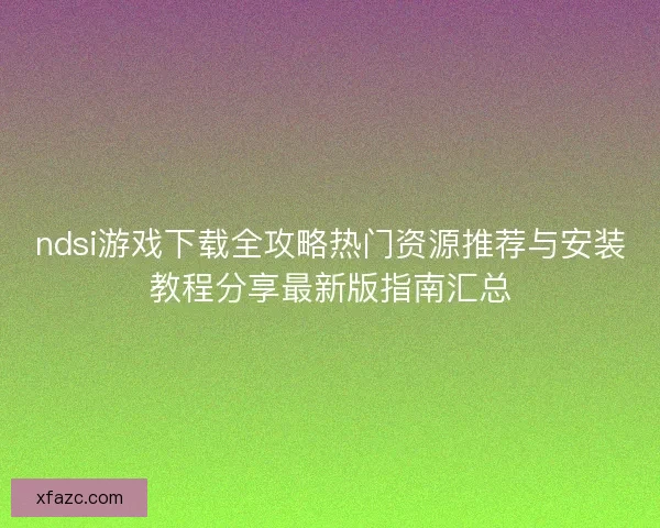 ndsi游戏下载全攻略热门资源推荐与安装教程分享最新版指南汇总