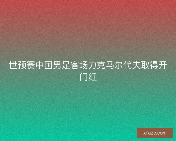 世预赛中国男足客场力克马尔代夫取得开门红 世预赛中国男足客场力克马尔代夫取得开门红