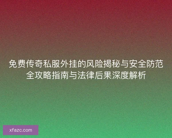 免费传奇私服外挂的风险揭秘与安全防范全攻略指南与法律后果深度解析 免费传奇私服外挂的风险揭秘与安全防范全攻略指南与法律后果深度解析