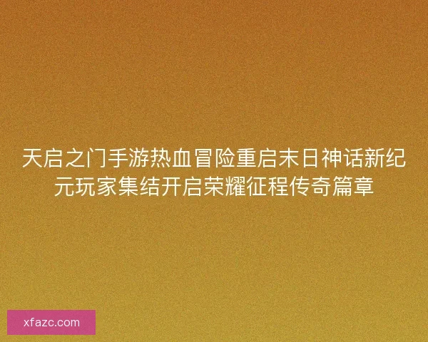 天启之门手游热血冒险重启末日神话新纪元玩家集结开启荣耀征程传奇篇章 天启之门手游热血冒险重启末日神话新纪元玩家集结开启荣耀征程传奇篇章