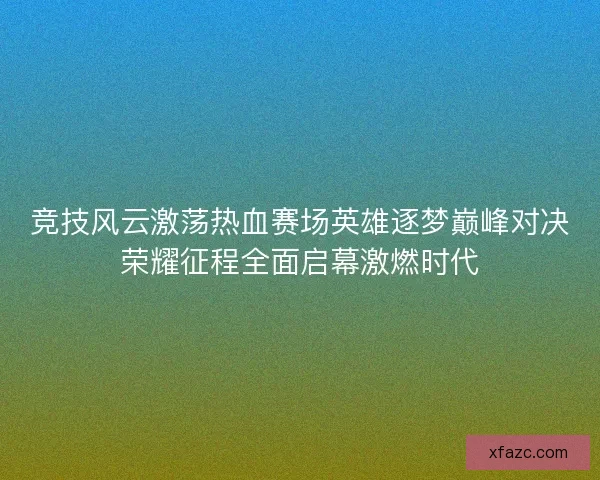 竞技风云激荡热血赛场英雄逐梦巅峰对决荣耀征程全面启幕激燃时代