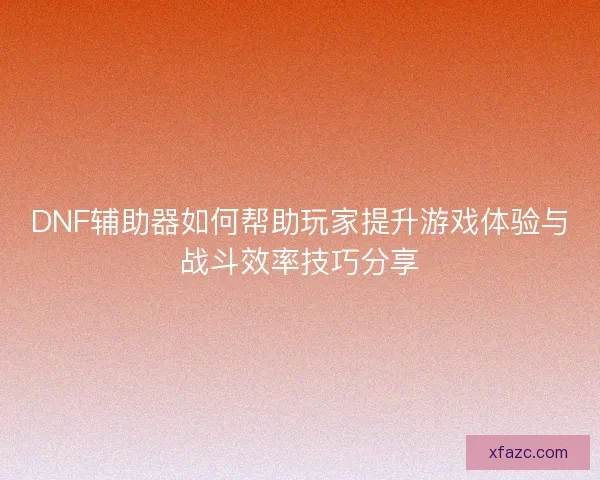 DNF辅助器如何帮助玩家提升游戏体验与战斗效率技巧分享