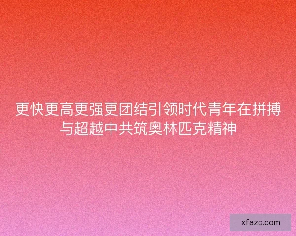 更快更高更强更团结引领时代青年在拼搏与超越中共筑奥林匹克精神