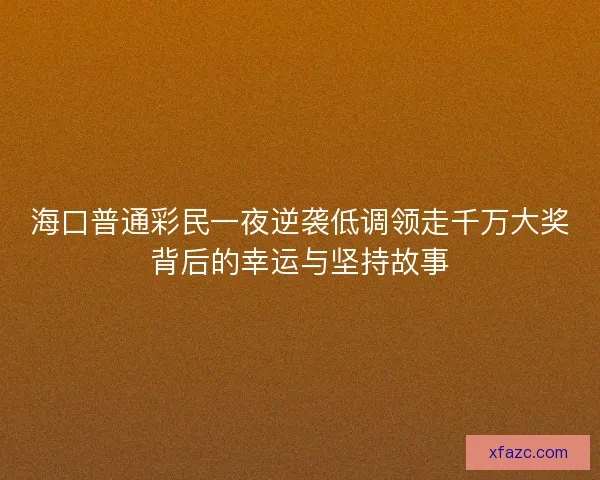 海口普通彩民一夜逆袭低调领走千万大奖背后的幸运与坚持故事