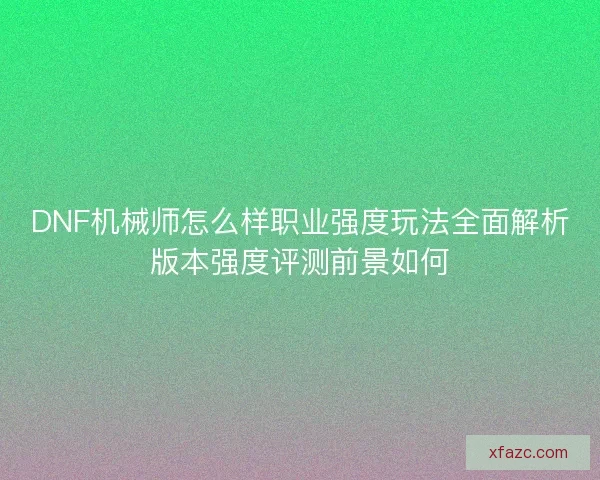 DNF机械师怎么样职业强度玩法全面解析版本强度评测前景如何