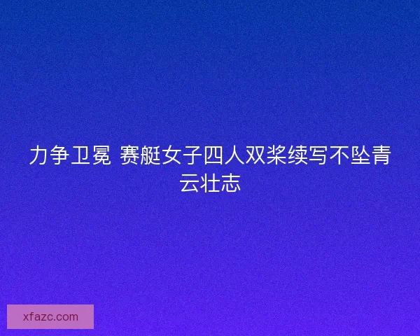 力争卫冕 赛艇女子四人双桨续写不坠青云壮志