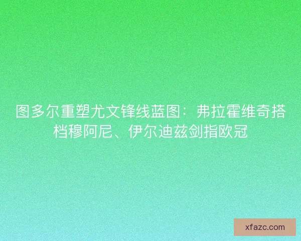 图多尔重塑尤文锋线蓝图：弗拉霍维奇搭档穆阿尼、伊尔迪兹剑指欧冠