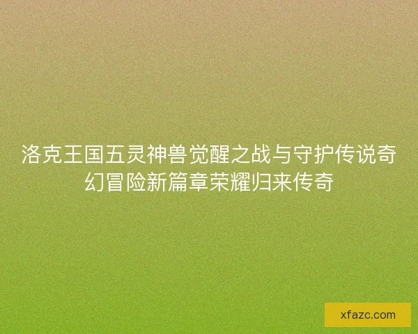 洛克王国五灵神兽觉醒之战与守护传说奇幻冒险新篇章荣耀归来传奇 洛克王国五灵神兽觉醒之战与守护传说奇幻冒险新篇章荣耀归来传奇