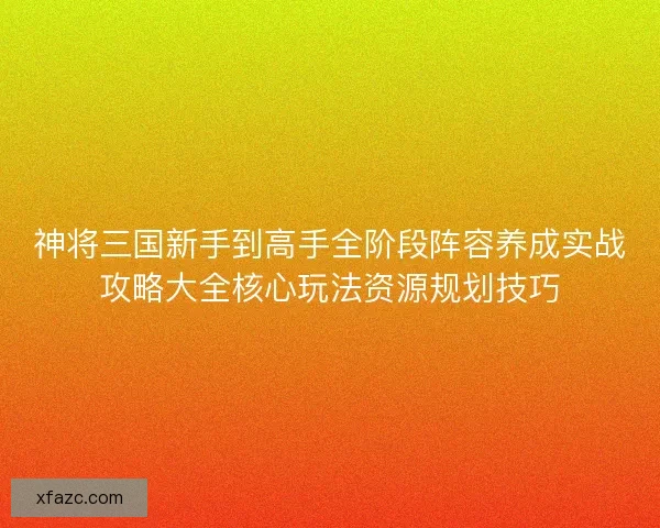 神将三国新手到高手全阶段阵容养成实战攻略大全核心玩法资源规划技巧 神将三国新手到高手全阶段阵容养成实战攻略大全核心玩法资源规划技巧