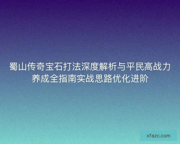 蜀山传奇宝石打法深度解析与平民高战力养成全指南实战思路优化进阶 蜀山传奇宝石打法深度解析与平民高战力养成全指南实战思路优化进阶