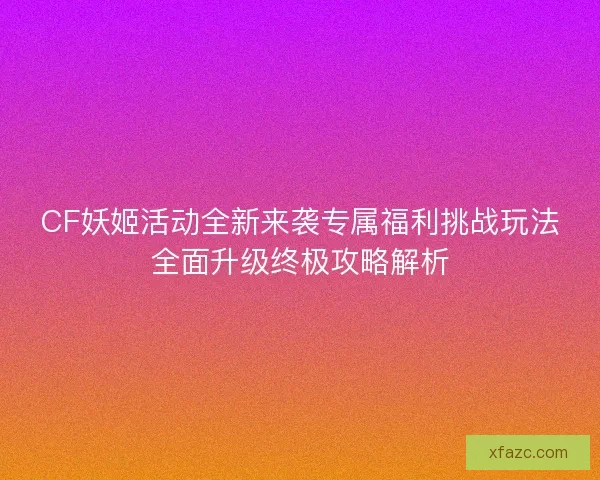 CF妖姬活动全新来袭专属福利挑战玩法全面升级终极攻略解析 CF妖姬活动全新来袭专属福利挑战玩法全面升级终极攻略解析
