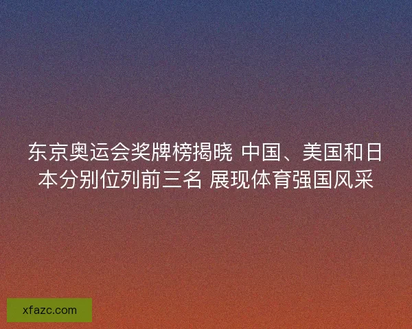 东京奥运会奖牌榜揭晓 中国、美国和日本分别位列前三名 展现体育强国风采