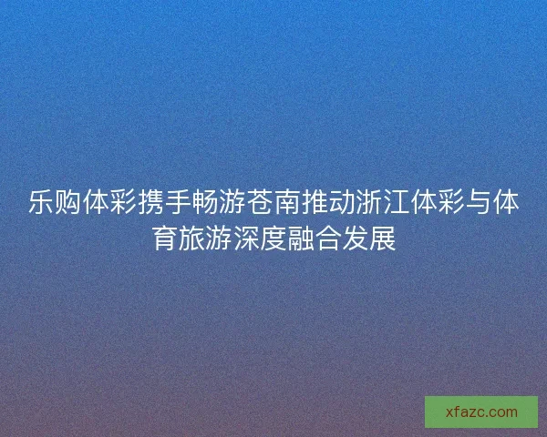 乐购体彩携手畅游苍南推动浙江体彩与体育旅游深度融合发展 乐购体彩携手畅游苍南推动浙江体彩与体育旅游深度融合发展