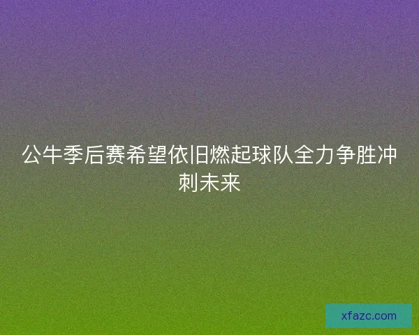 公牛季后赛希望依旧燃起球队全力争胜冲刺未来 公牛季后赛希望依旧燃起球队全力争胜冲刺未来