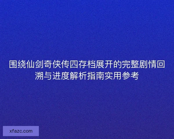 围绕仙剑奇侠传四存档展开的完整剧情回溯与进度解析指南实用参考 围绕仙剑奇侠传四存档展开的完整剧情回溯与进度解析指南实用参考