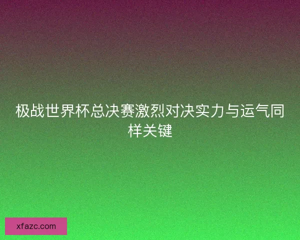 极战世界杯总决赛激烈对决实力与运气同样关键 极战世界杯总决赛激烈对决实力与运气同样关键