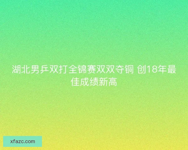 湖北男乒双打全锦赛双双夺铜 创18年最佳成绩新高