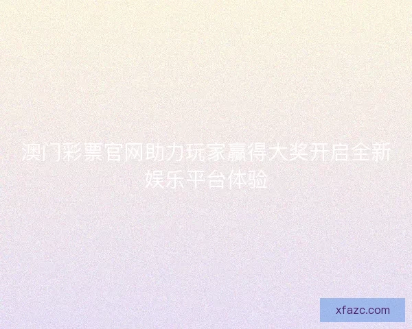 澳门彩票官网助力玩家赢得大奖开启全新娱乐平台体验