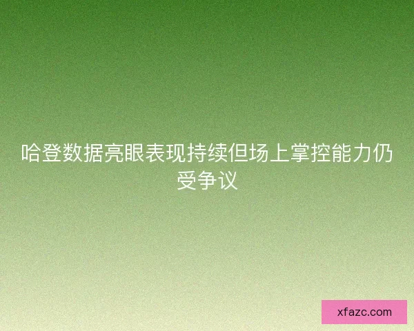 哈登数据亮眼表现持续但场上掌控能力仍受争议