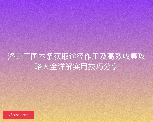 洛克王国木条获取途径作用及高效收集攻略大全详解实用技巧分享