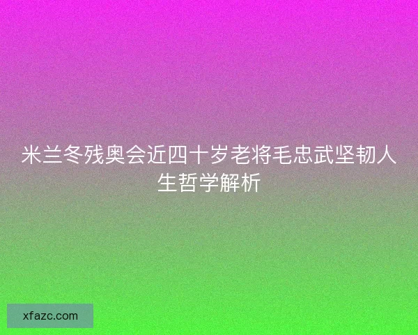 米兰冬残奥会近四十岁老将毛忠武坚韧人生哲学解析 米兰冬残奥会近四十岁老将毛忠武坚韧人生哲学解析