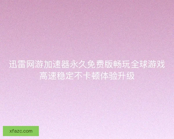 迅雷网游加速器永久免费版畅玩全球游戏高速稳定不卡顿体验升级 迅雷网游加速器永久免费版畅玩全球游戏高速稳定不卡顿体验升级