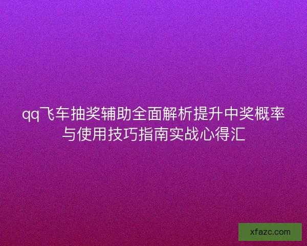 qq飞车抽奖辅助全面解析提升中奖概率与使用技巧指南实战心得汇 qq飞车抽奖辅助全面解析提升中奖概率与使用技巧指南实战心得汇