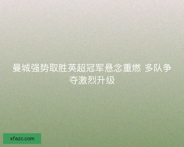 曼城强势取胜英超冠军悬念重燃 多队争夺激烈升级 曼城强势取胜英超冠军悬念重燃 多队争夺激烈升级