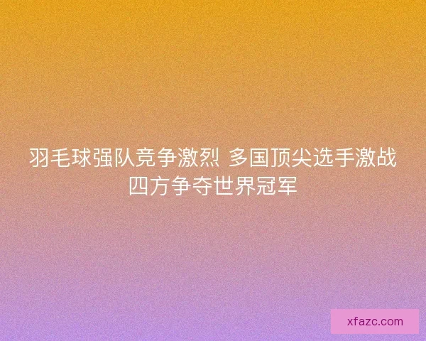 羽毛球强队竞争激烈 多国顶尖选手激战四方争夺世界冠军 羽毛球强队竞争激烈 多国顶尖选手激战四方争夺世界冠军