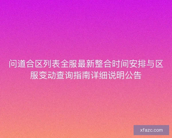 问道合区列表全服最新整合时间安排与区服变动查询指南详细说明公告