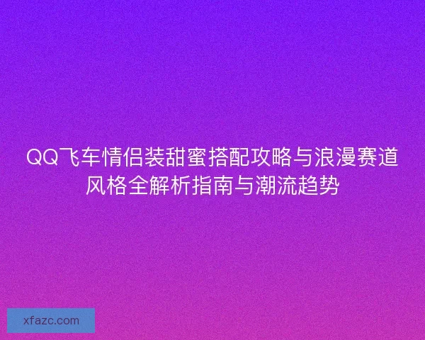 QQ飞车情侣装甜蜜搭配攻略与浪漫赛道风格全解析指南与潮流趋势