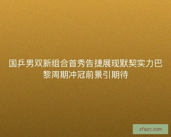 国乒男双新组合首秀告捷展现默契实力巴黎周期冲冠前景引期待