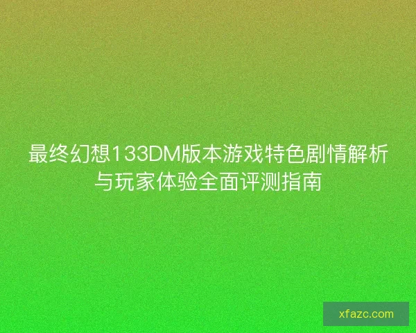 最终幻想133DM版本游戏特色剧情解析与玩家体验全面评测指南