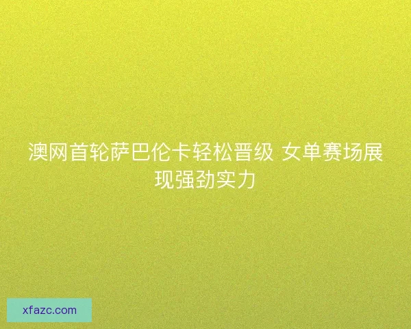 澳网首轮萨巴伦卡轻松晋级 女单赛场展现强劲实力