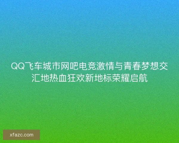 QQ飞车城市网吧电竞激情与青春梦想交汇地热血狂欢新地标荣耀启航 QQ飞车城市网吧电竞激情与青春梦想交汇地热血狂欢新地标荣耀启航
