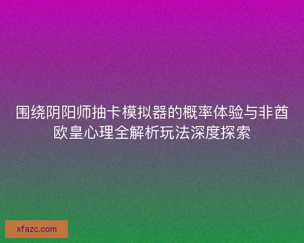 围绕阴阳师抽卡模拟器的概率体验与非酋欧皇心理全解析玩法深度探索 围绕阴阳师抽卡模拟器的概率体验与非酋欧皇心理全解析玩法深度探索