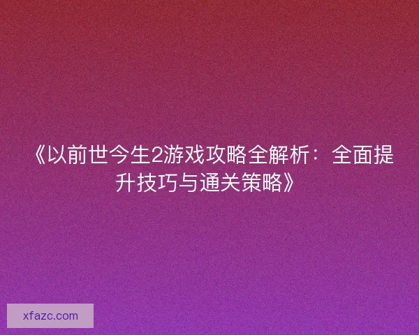 《以前世今生2游戏攻略全解析:全面提升技巧与通关策略》 《以前世今生2游戏攻略全解析:全面提升技巧与通关策略》