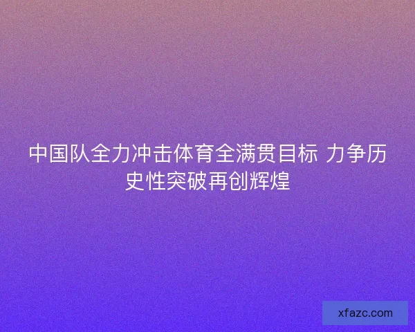 中国队全力冲击体育全满贯目标 力争历史性突破再创辉煌