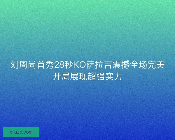 刘周尚首秀28秒KO萨拉吉震撼全场完美开局展现超强实力 刘周尚首秀28秒KO萨拉吉震撼全场完美开局展现超强实力